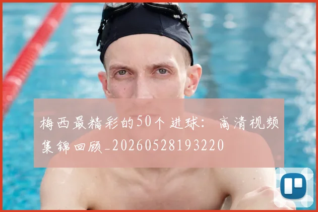 梅西最精彩的50个进球：高清视频集锦回顾_20260528193220
