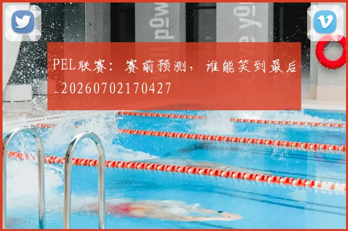 PEL联赛：赛前预测，谁能笑到最后_20260702170427