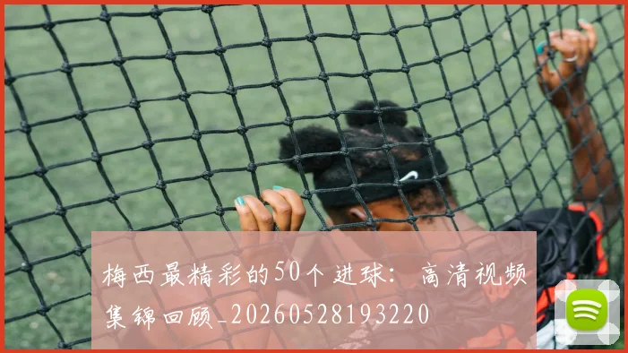 梅西最精彩的50个进球：高清视频集锦回顾_20260528193220