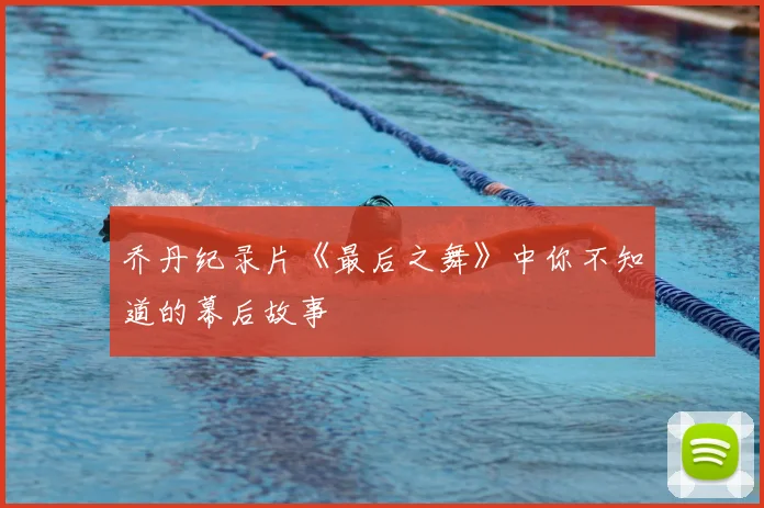 乔丹纪录片《最后之舞》中你不知道的幕后故事