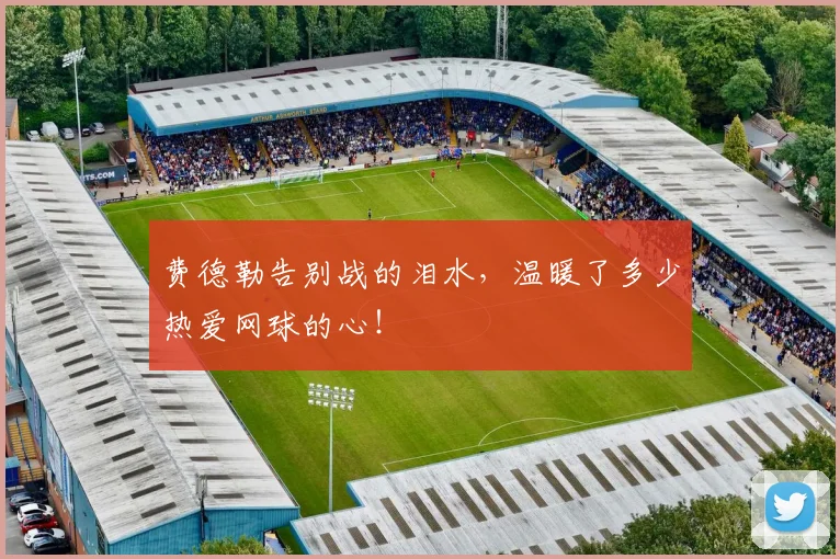 费德勒告别战的泪水，温暖了多少热爱网球的心！