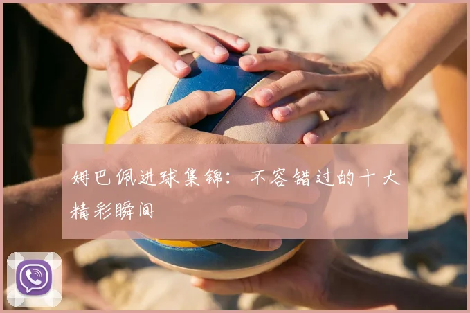 姆巴佩进球集锦：不容错过的十大精彩瞬间