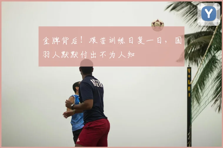 金牌背后！艰苦训练日复一日，国羽人默默付出不为人知
