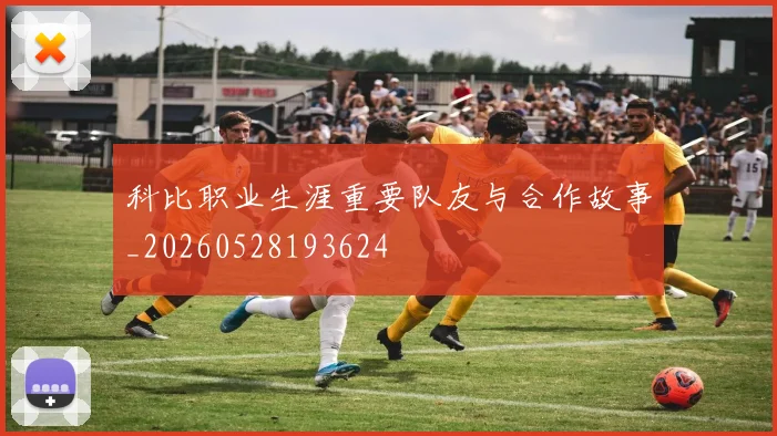科比职业生涯重要队友与合作故事_20260528193624