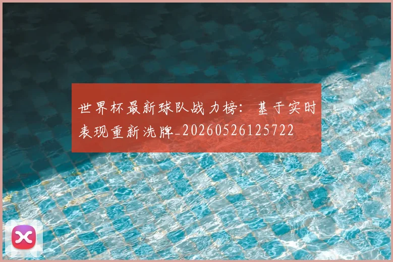 世界杯最新球队战力榜:基于实时表现重新洗牌_20260526125722
