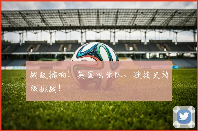 战鼓擂响！英国电竞队，迎接史诗级挑战！