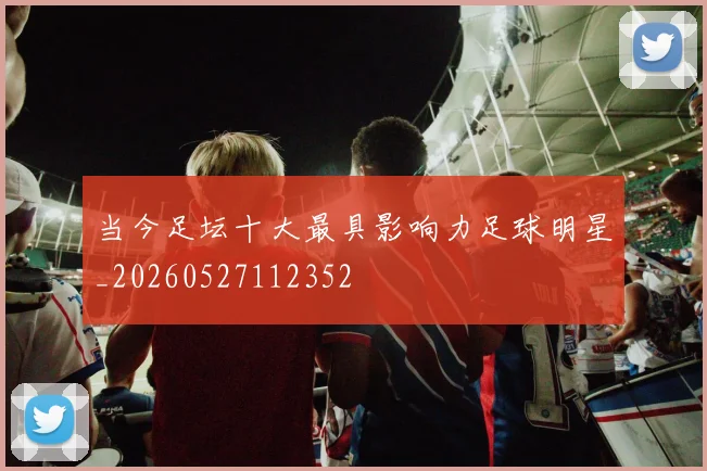 当今足坛十大最具影响力足球明星_20260527112352