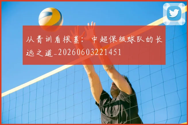 从青训看根基:中超保级球队的长远之道_20260603221451