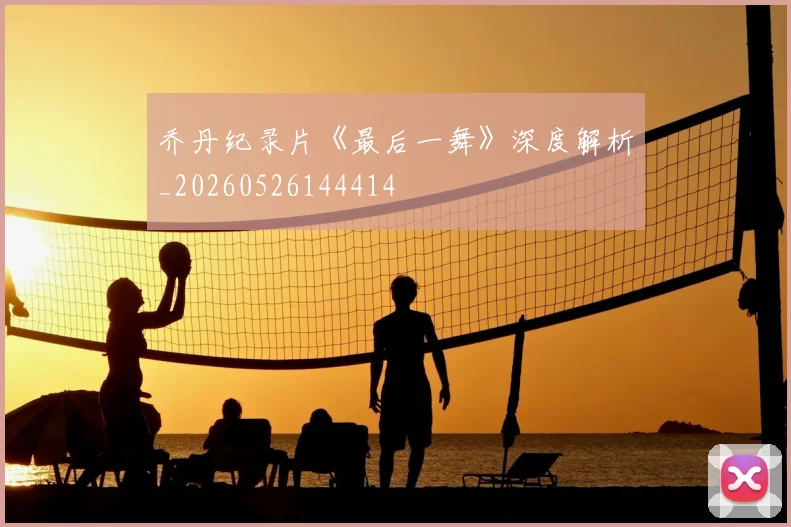 乔丹纪录片《最后一舞》深度解析_20260526144414