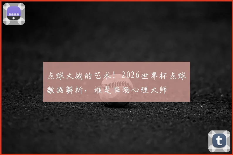 点球大战的艺术！2026世界杯点球数据解析，谁是临场心理大师