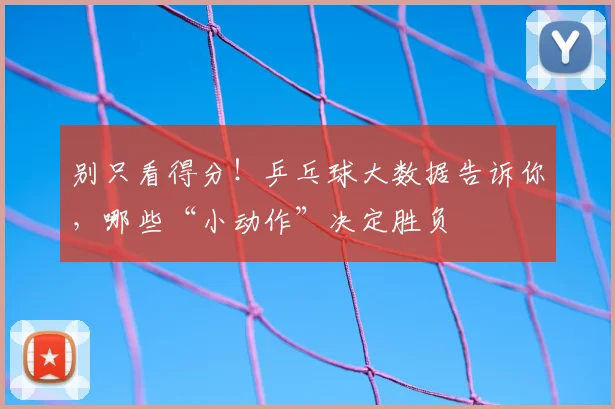 别只看得分！乒乓球大数据告诉你，哪些“小动作”决定胜负