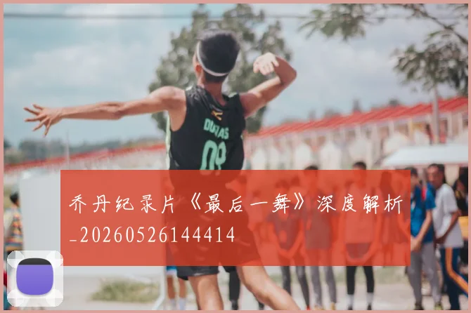 乔丹纪录片《最后一舞》深度解析_20260526144414