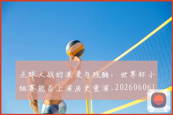 点球大战的浪漫与残酷，世界杯小组赛能否上演历史重演_20260606150001