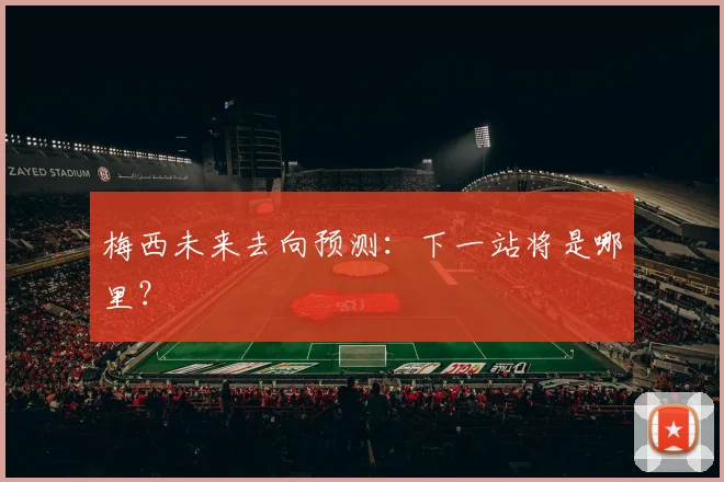 梅西未来去向预测：下一站将是哪里？
