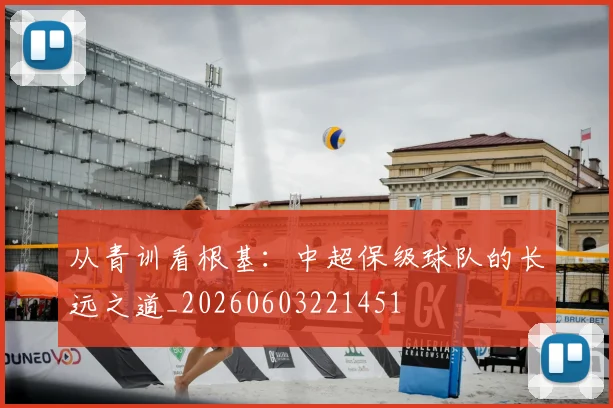 从青训看根基：中超保级球队的长远之道_20260603221451