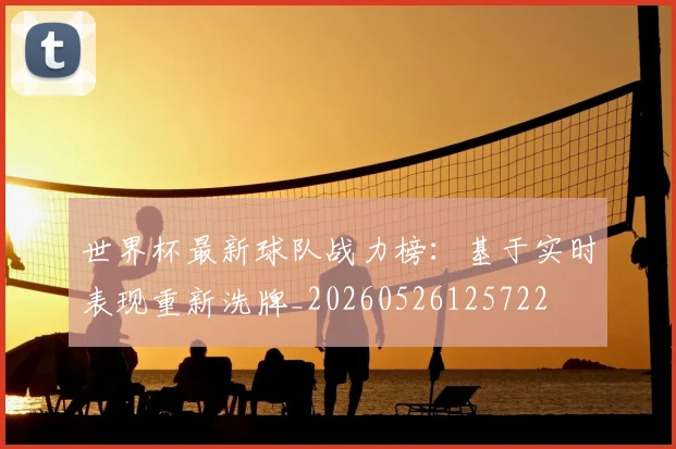 世界杯最新球队战力榜：基于实时表现重新洗牌_20260526125722