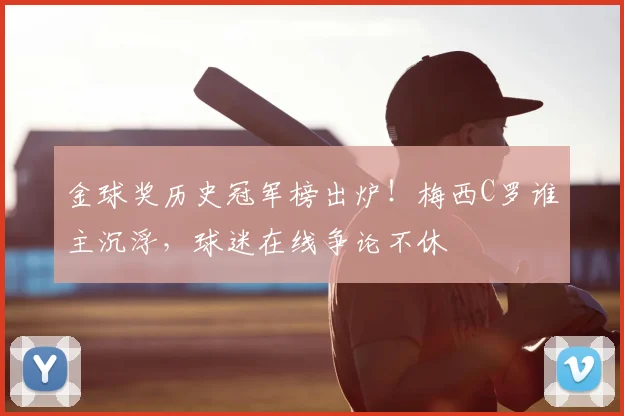 金球奖历史冠军榜出炉！梅西C罗谁主沉浮，球迷在线争论不休
