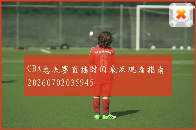 CBA总决赛直播时间表及观看指南_20260702035945