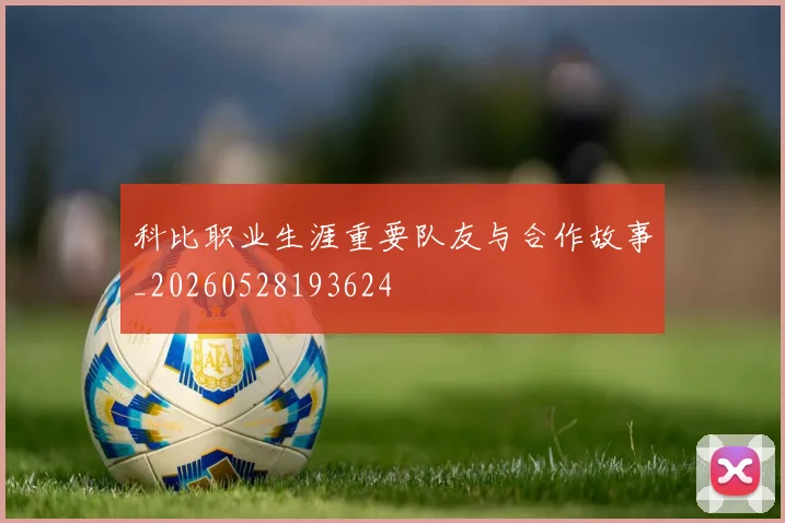 科比职业生涯重要队友与合作故事_20260528193624