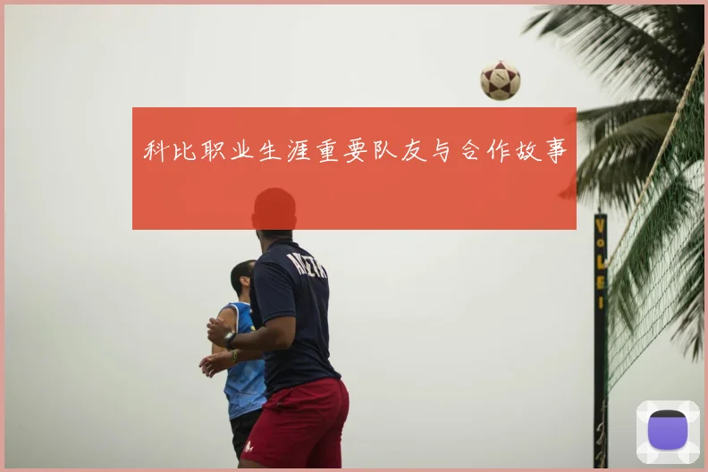 科比职业生涯重要队友与合作故事