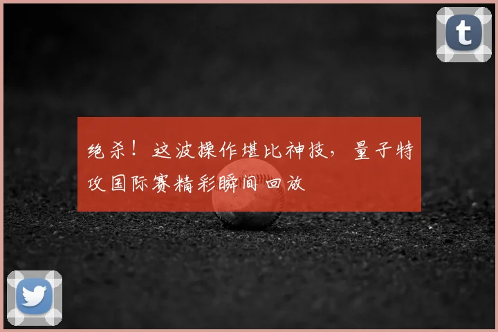 绝杀！这波操作堪比神技，量子特攻国际赛精彩瞬间回放