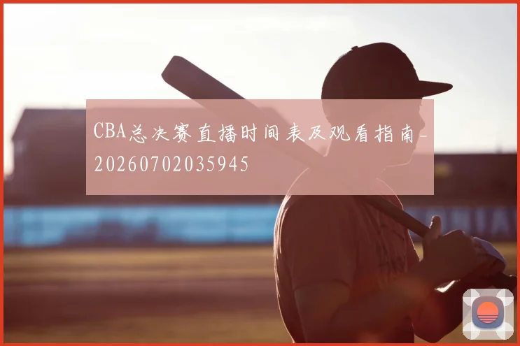 CBA总决赛直播时间表及观看指南_20260702035945