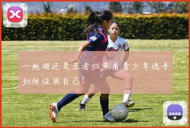 一轮游还是王者归来看青少年选手如何证明自己！