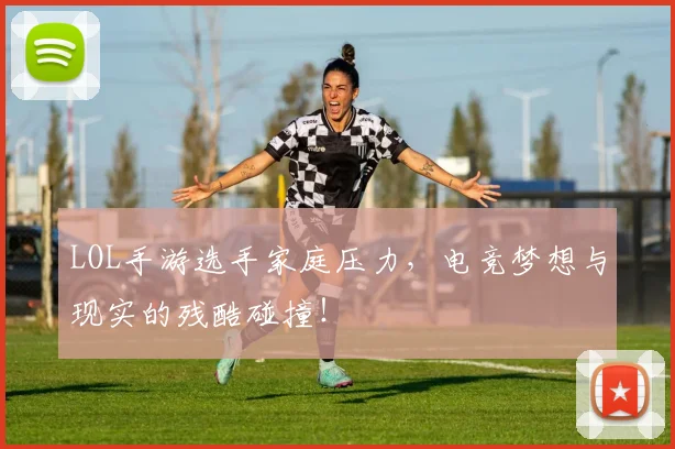 LOL手游选手家庭压力，电竞梦想与现实的残酷碰撞！