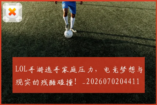 LOL手游选手家庭压力，电竞梦想与现实的残酷碰撞！_20260702044119