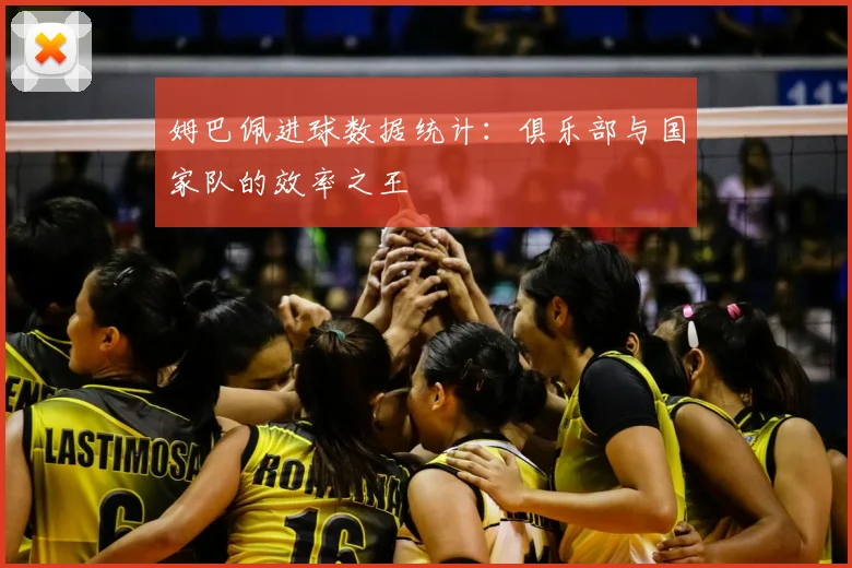 姆巴佩进球数据统计：俱乐部与国家队的效率之王