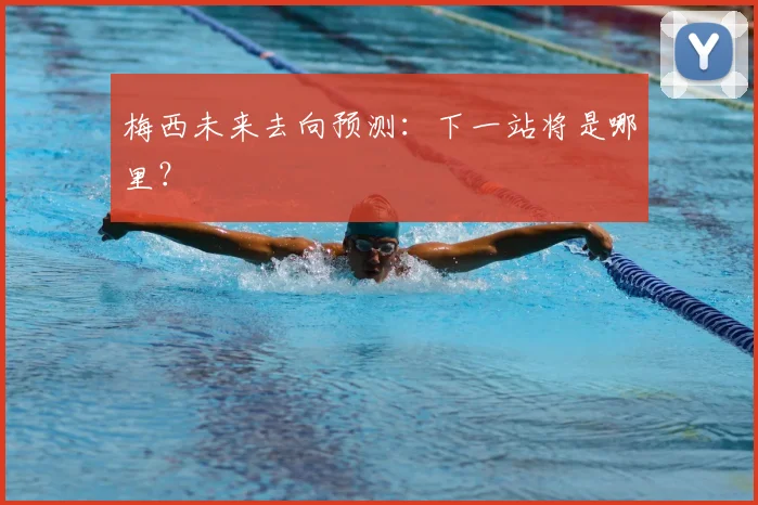 梅西未来去向预测：下一站将是哪里？