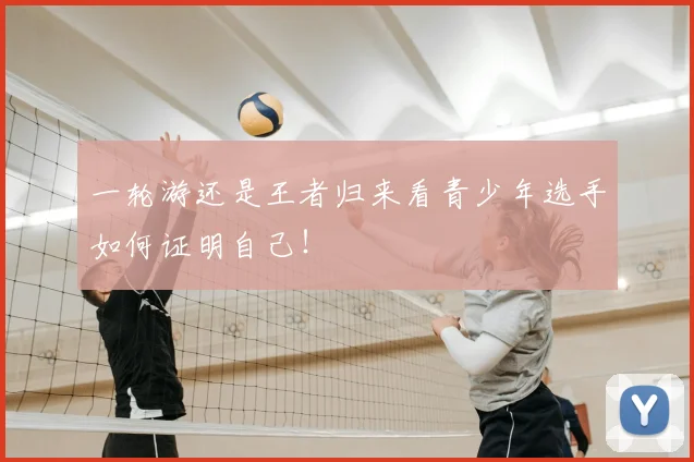 一轮游还是王者归来看青少年选手如何证明自己！