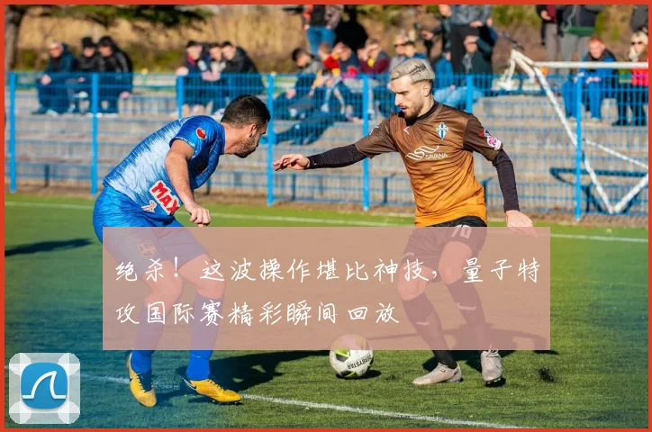 绝杀！这波操作堪比神技，量子特攻国际赛精彩瞬间回放