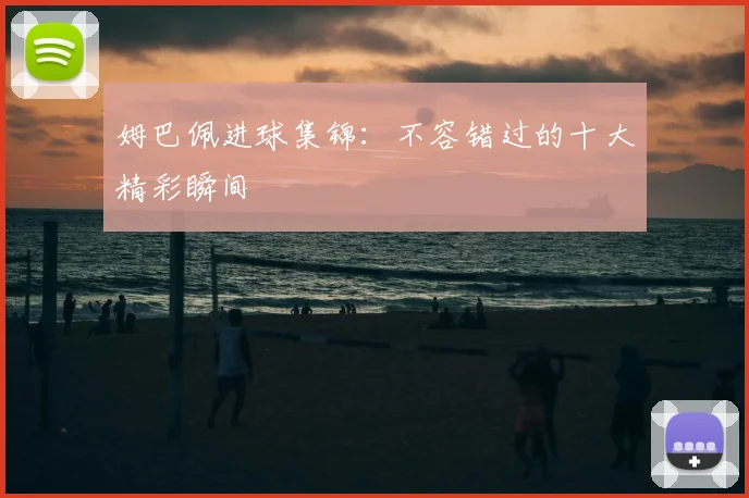 姆巴佩进球集锦：不容错过的十大精彩瞬间