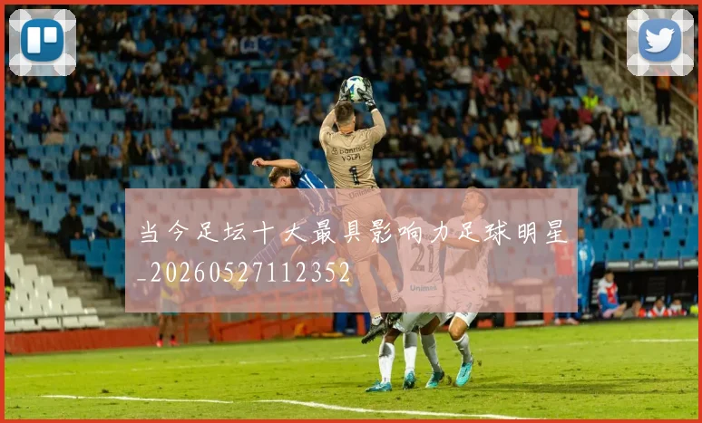 当今足坛十大最具影响力足球明星_20260527112352