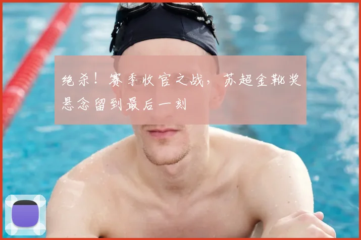 绝杀！赛季收官之战，苏超金靴奖悬念留到最后一刻