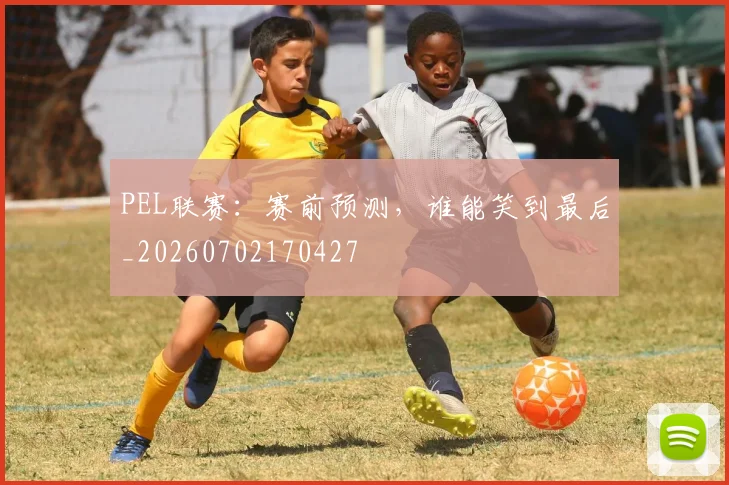 PEL联赛：赛前预测，谁能笑到最后_20260702170427